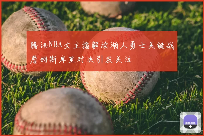 腾讯NBA女主播解读湖人勇士关键战詹姆斯库里对决引发关注