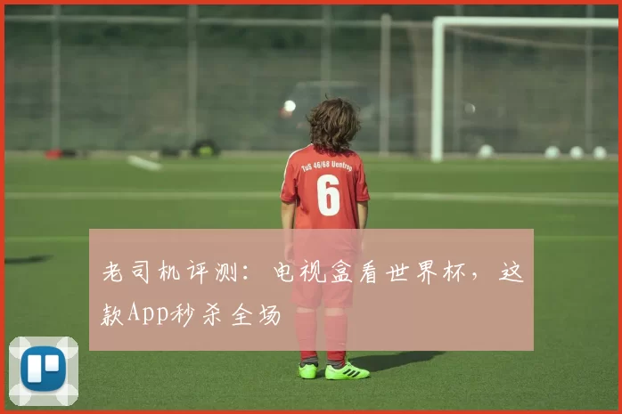 老司机评测:电视盒看世界杯,这款App秒杀全场