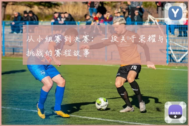 从小组赛到决赛:一段关于荣耀与挑战的赛程故事