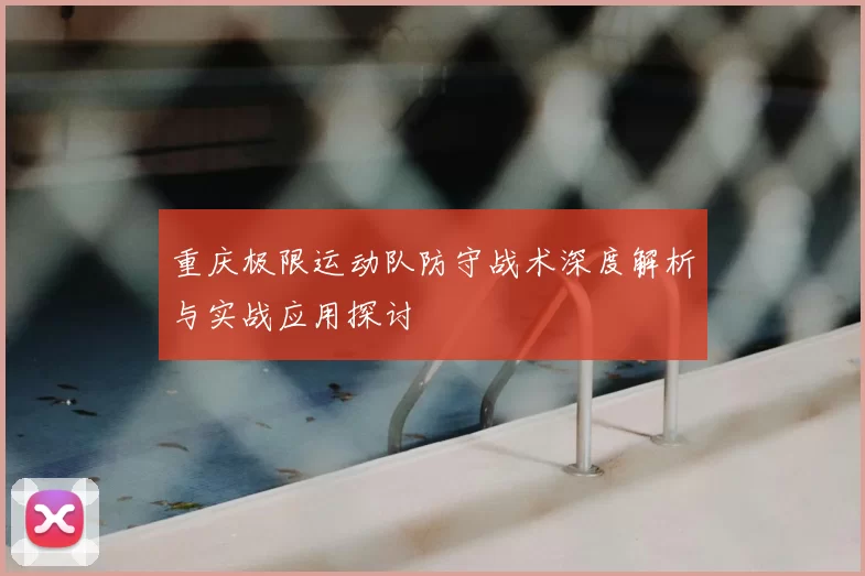 重庆极限运动队防守战术深度解析与实战应用探讨
