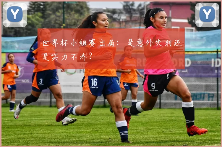 世界杯小组赛出局:是意外失利还是实力不济?