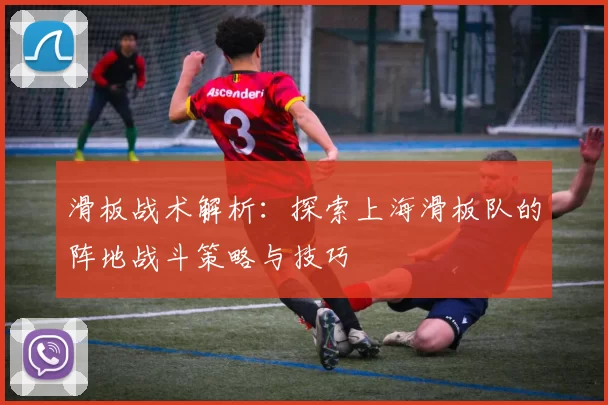 滑板战术解析：探索上海滑板队的阵地战斗策略与技巧