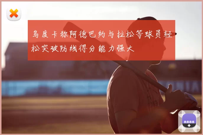 乌度卡称阿德巴约与拉松等球员轻松突破防线得分能力强大
