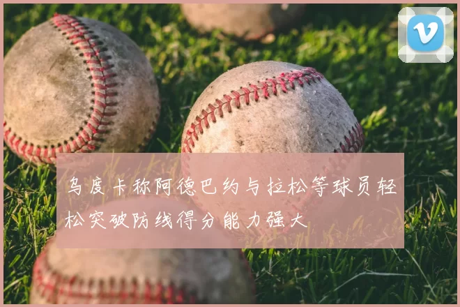 乌度卡称阿德巴约与拉松等球员轻松突破防线得分能力强大