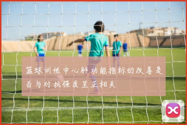 篮球训练中心肺功能指标的改善是否与对抗强度呈正相关