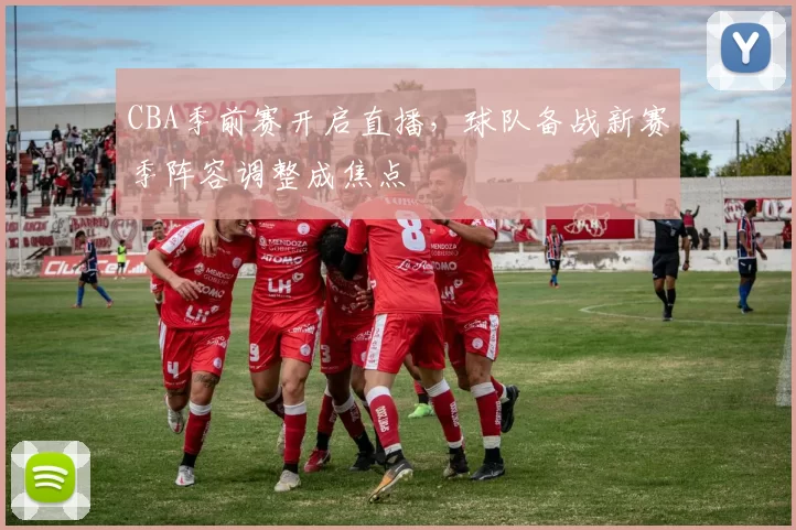CBA季前赛开启直播，球队备战新赛季阵容调整成焦点