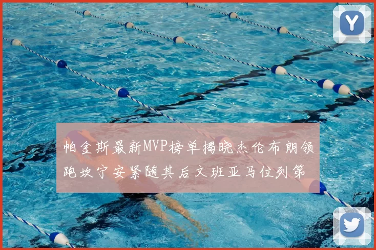 帕金斯最新MVP榜单揭晓杰伦布朗领跑坎宁安紧随其后文班亚马位列第三