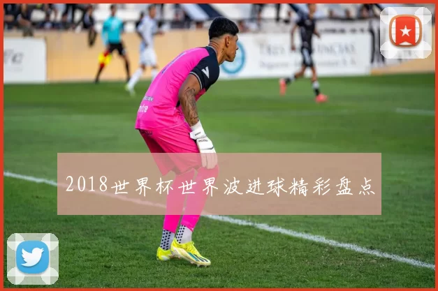2018世界杯世界波进球精彩盘点