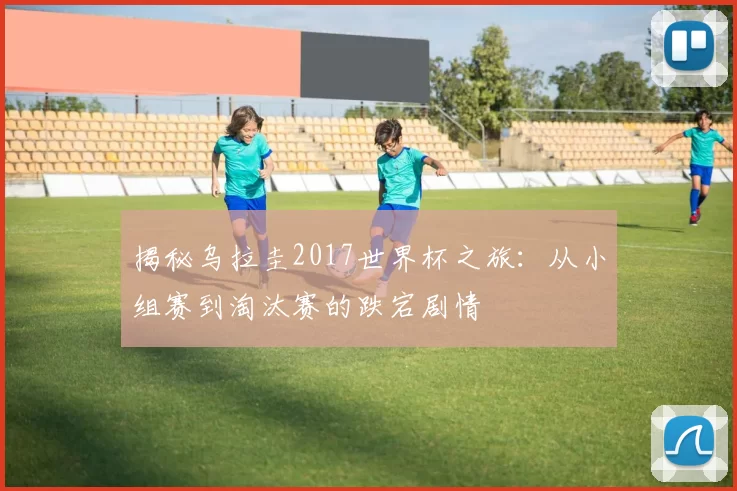 揭秘乌拉圭2017世界杯之旅:从小组赛到淘汰赛的跌宕剧情