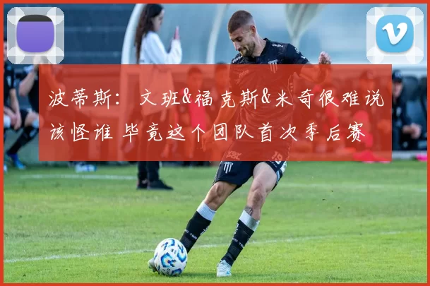 波蒂斯：文班&福克斯&米奇很难说该怪谁 毕竟这个团队首次季后赛