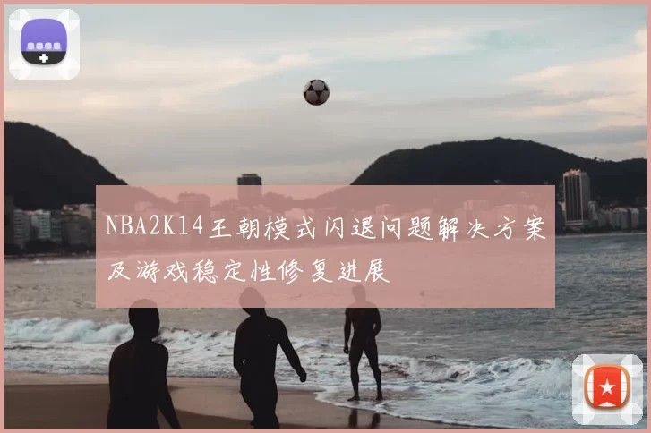 NBA2K14王朝模式闪退问题解决方案及游戏稳定性修复进展