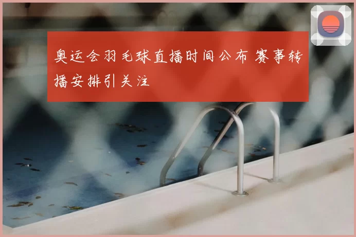 奥运会羽毛球直播时间公布 赛事转播安排引关注