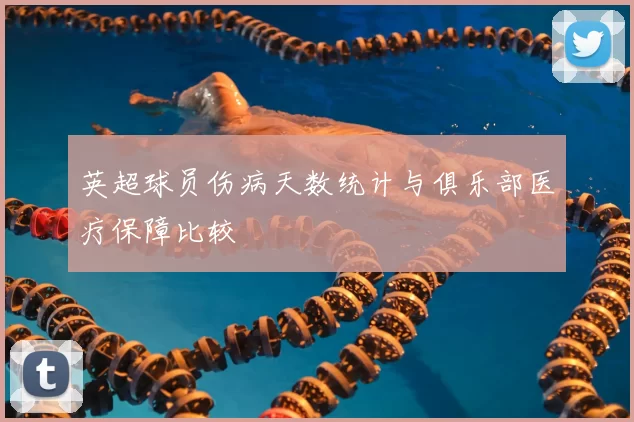 英超球员伤病天数统计与俱乐部医疗保障比较
