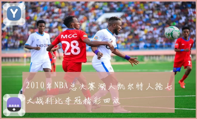 2010年NBA总决赛湖人凯尔特人抢七大战科比夺冠精彩回放