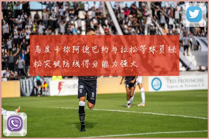 乌度卡称阿德巴约与拉松等球员轻松突破防线得分能力强大