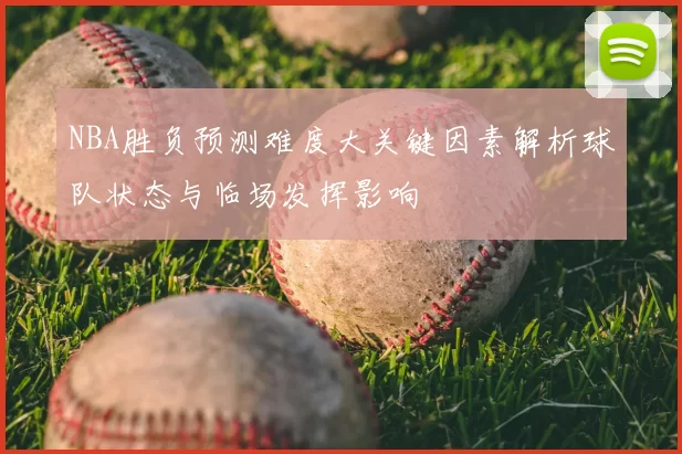 NBA胜负预测难度大关键因素解析球队状态与临场发挥影响