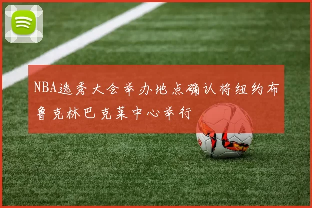 NBA选秀大会举办地点确认将纽约布鲁克林巴克莱中心举行