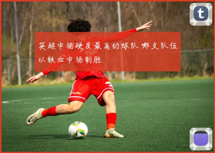 英超中场硬度最高的球队 哪支队伍以铁血中场制胜