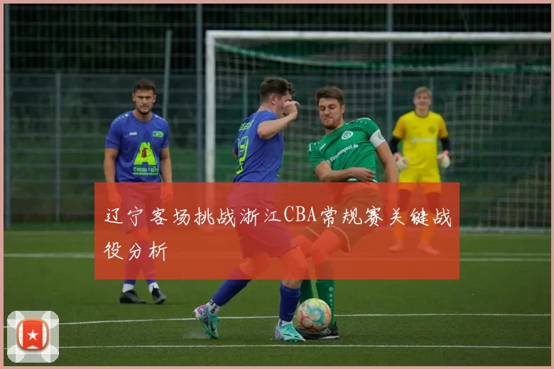 辽宁客场挑战浙江CBA常规赛关键战役分析