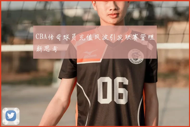 CBA传奇球员充值风波引发联赛管理新思考