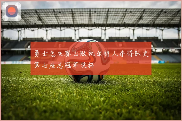 勇士总决赛击败凯尔特人夺得队史第七座总冠军奖杯