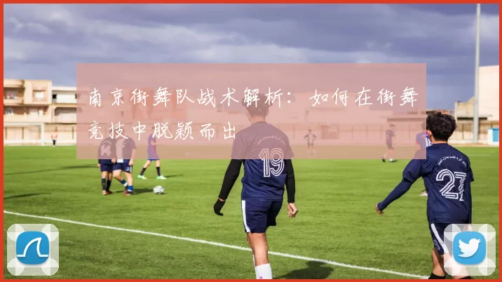 南京街舞队战术解析:如何在街舞竞技中脱颖而出