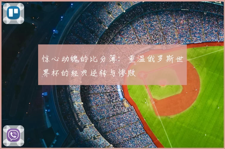 惊心动魄的比分簿:重温俄罗斯世界杯的经典逆转与惨败