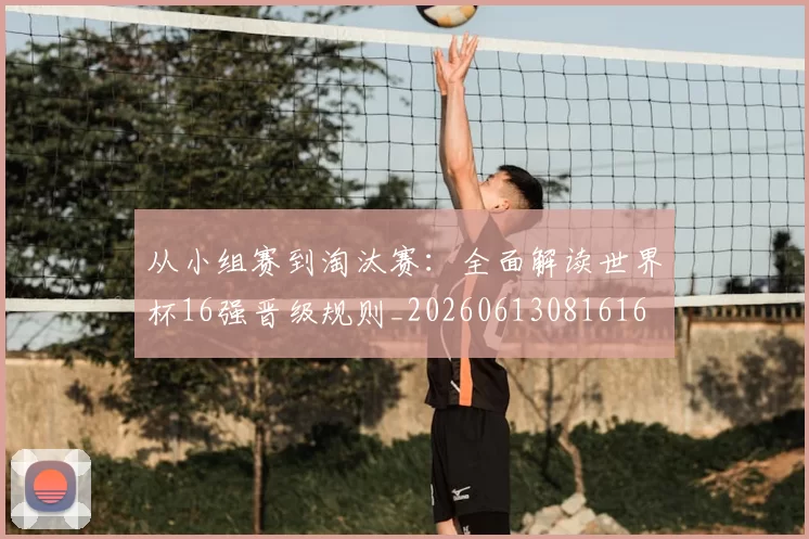 从小组赛到淘汰赛:全面解读世界杯16强晋级规则_20260613081616