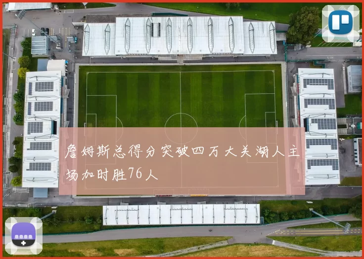 詹姆斯总得分突破四万大关湖人主场加时胜76人