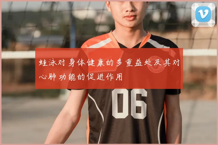 蛙泳对身体健康的多重益处及其对心肺功能的促进作用