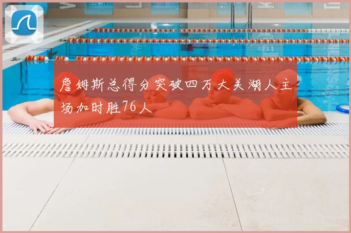 詹姆斯总得分突破四万大关湖人主场加时胜76人
