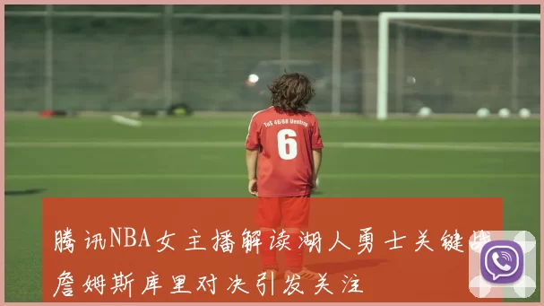 腾讯NBA女主播解读湖人勇士关键战詹姆斯库里对决引发关注