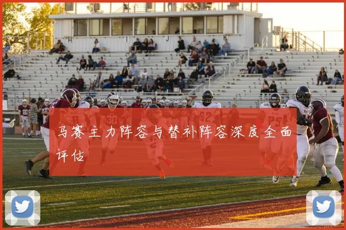 马赛主力阵容与替补阵容深度全面评估