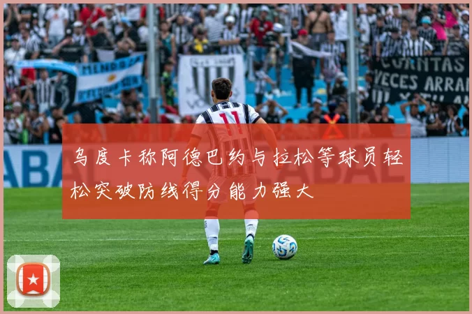 乌度卡称阿德巴约与拉松等球员轻松突破防线得分能力强大