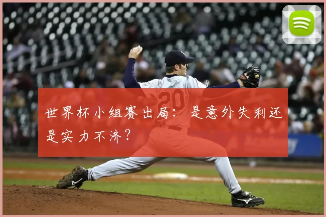 世界杯小组赛出局:是意外失利还是实力不济?