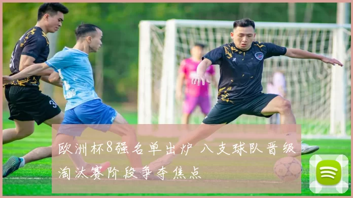 欧洲杯8强名单出炉 八支球队晋级淘汰赛阶段争夺焦点