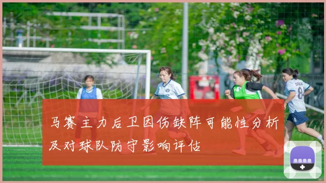 马赛主力后卫因伤缺阵可能性分析及对球队防守影响评估