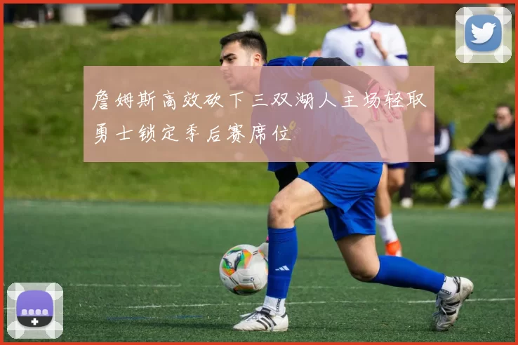 詹姆斯高效砍下三双湖人主场轻取勇士锁定季后赛席位
