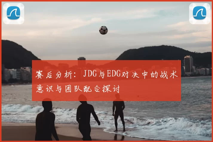 赛后分析：JDG与EDG对决中的战术意识与团队配合探讨