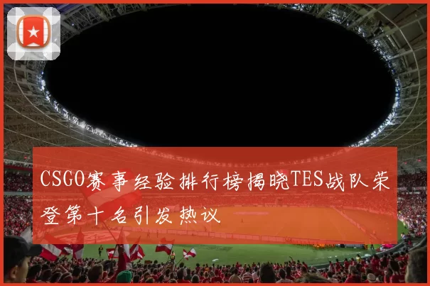 CSGO赛事经验排行榜揭晓TES战队荣登第十名引发热议