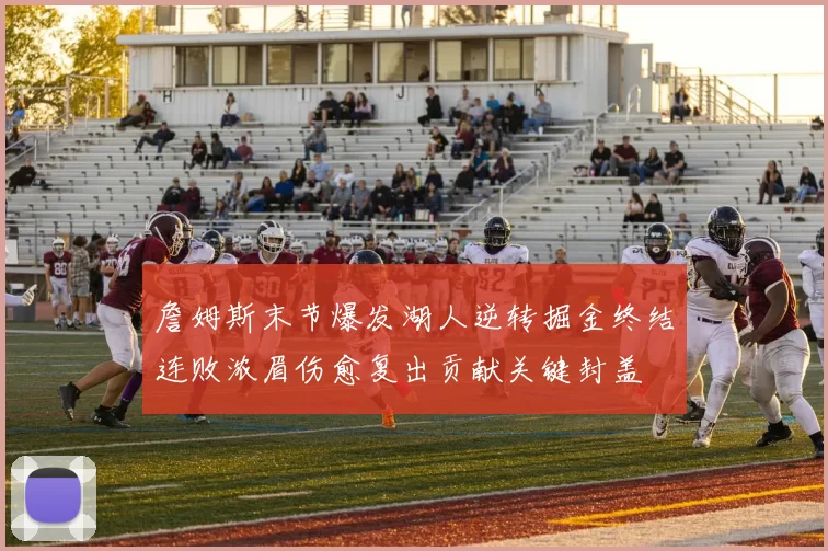 詹姆斯末节爆发湖人逆转掘金终结连败浓眉伤愈复出贡献关键封盖