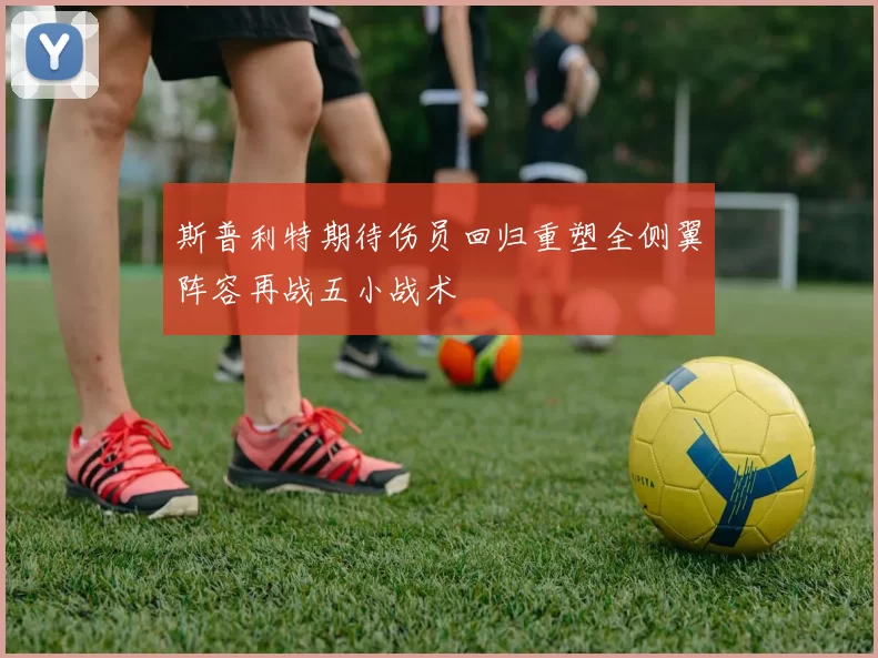 斯普利特期待伤员回归重塑全侧翼阵容再战五小战术