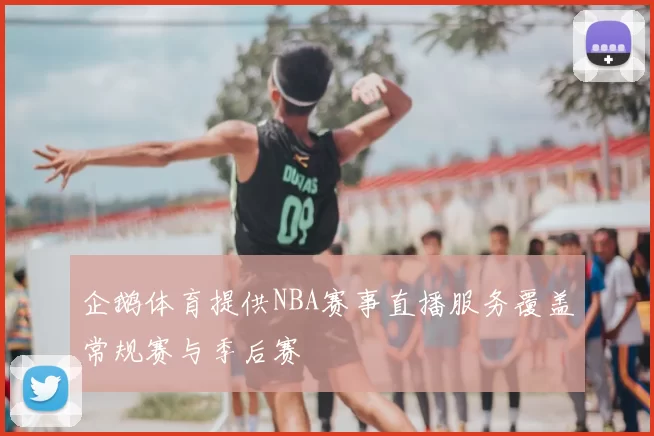 企鹅体育提供NBA赛事直播服务覆盖常规赛与季后赛