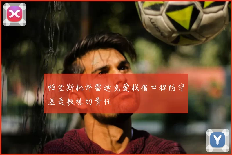 帕金斯批评雷迪克爱找借口称防守差是教练的责任