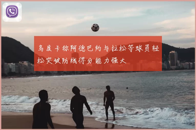 乌度卡称阿德巴约与拉松等球员轻松突破防线得分能力强大