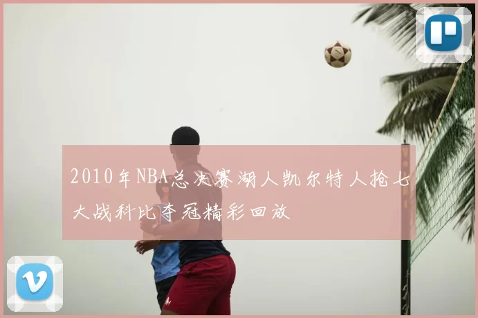 2010年NBA总决赛湖人凯尔特人抢七大战科比夺冠精彩回放