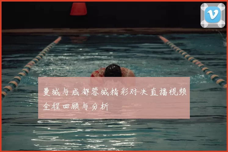 曼城与成都蓉城精彩对决直播视频全程回顾与分析