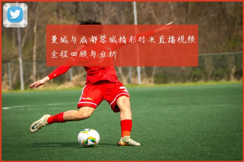 曼城与成都蓉城精彩对决直播视频全程回顾与分析