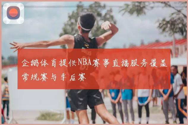 企鹅体育提供NBA赛事直播服务覆盖常规赛与季后赛