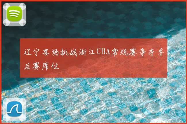 辽宁客场挑战浙江CBA常规赛争夺季后赛席位
